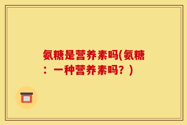 氨糖是营养素吗(氨糖：一种营养素吗？)