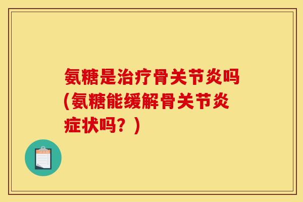 氨糖是治疗骨关节炎吗(氨糖能缓解骨关节炎症状吗？)