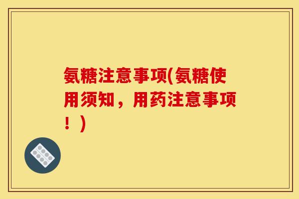 氨糖注意事项(氨糖使用须知，用药注意事项！)