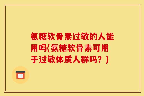 氨糖软骨素过敏的人能用吗(氨糖软骨素可用于过敏体质人群吗？)