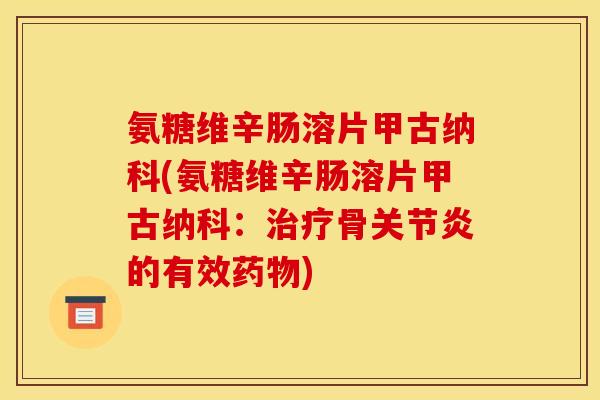 氨糖维辛肠溶片甲古纳科(氨糖维辛肠溶片甲古纳科：治疗骨关节炎的有效药物)