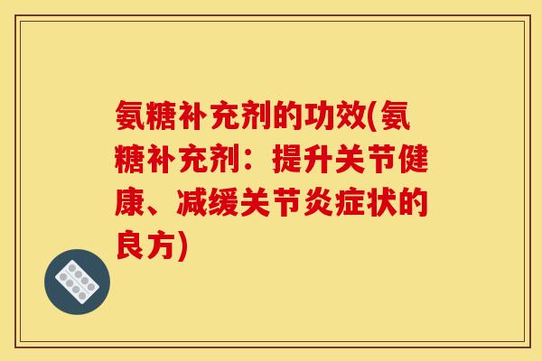 氨糖补充剂的功效(氨糖补充剂：提升关节健康、减缓关节炎症状的良方)