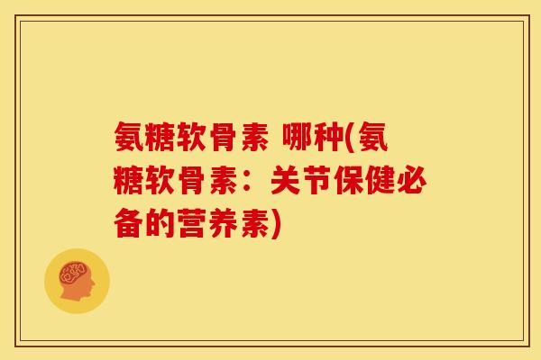 氨糖软骨素 哪种(氨糖软骨素：关节保健必备的营养素)