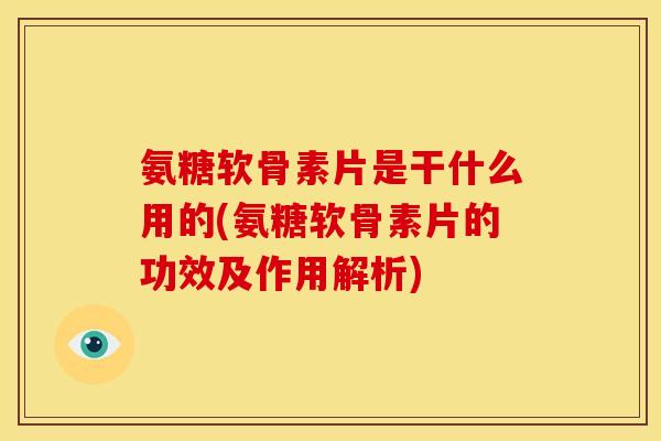 氨糖软骨素片是干什么用的(氨糖软骨素片的功效及作用解析)