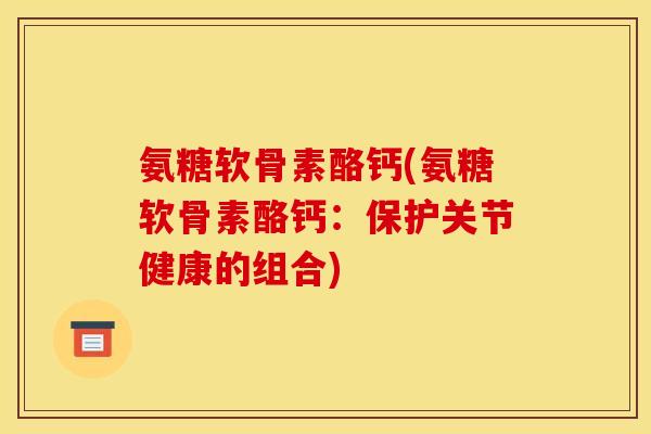 氨糖软骨素酪钙(氨糖软骨素酪钙：保护关节健康的组合)