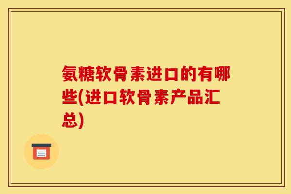 氨糖软骨素进口的有哪些(进口软骨素产品汇总)