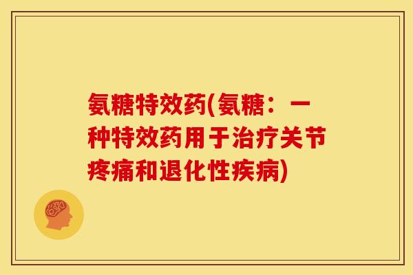 氨糖特效药(氨糖：一种特效药用于治疗关节疼痛和退化性疾病)