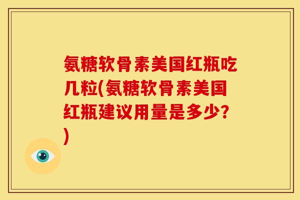 氨糖软骨素美国红瓶吃几粒(氨糖软骨素美国红瓶建议用量是多少？)
