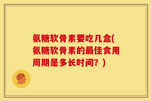 氨糖软骨素要吃几盒(氨糖软骨素的最佳食用周期是多长时间？)