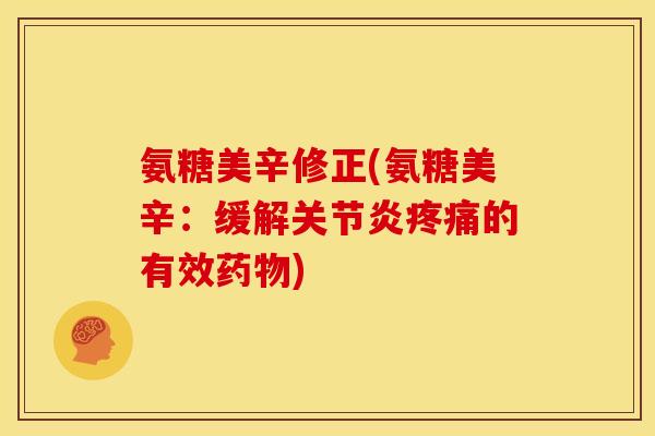 氨糖美辛修正(氨糖美辛：缓解关节炎疼痛的有效药物)