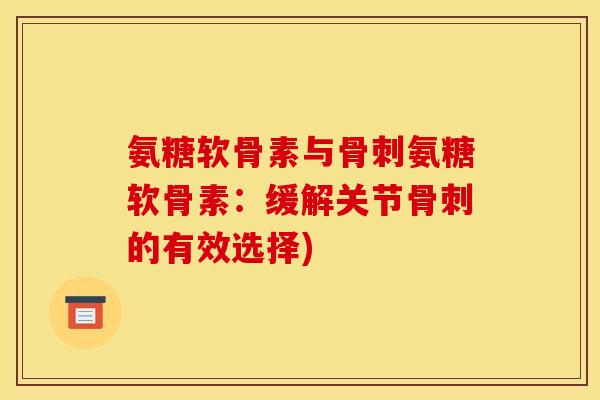 氨糖软骨素与骨刺氨糖软骨素：缓解关节骨刺的有效选择)