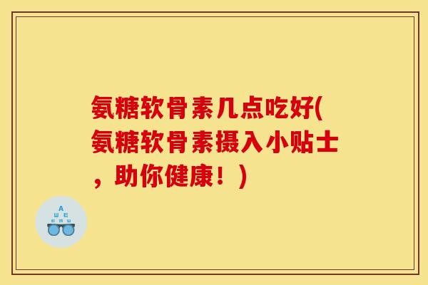 氨糖软骨素几点吃好(氨糖软骨素摄入小贴士，助你健康！)