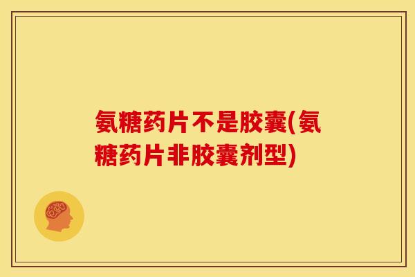 氨糖药片不是胶囊(氨糖药片非胶囊剂型)