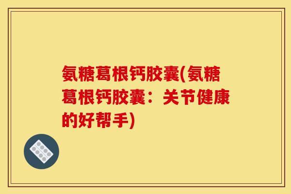 氨糖葛根钙胶囊(氨糖葛根钙胶囊：关节健康的好帮手)