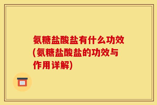 氨糖盐酸盐有什么功效(氨糖盐酸盐的功效与作用详解)