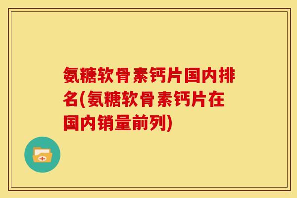 氨糖软骨素钙片国内排名(氨糖软骨素钙片在国内销量前列)