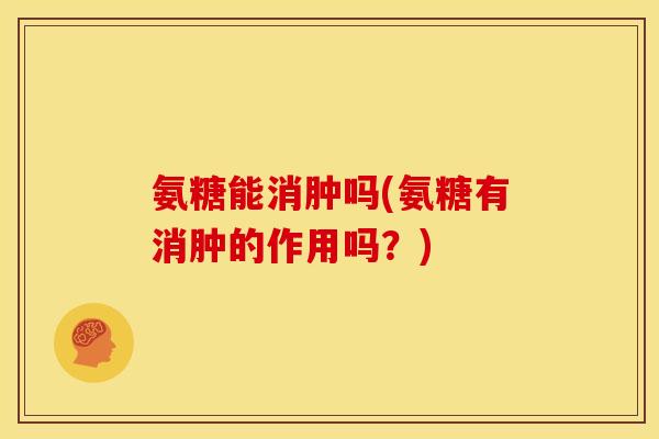 氨糖能消肿吗(氨糖有消肿的作用吗？)