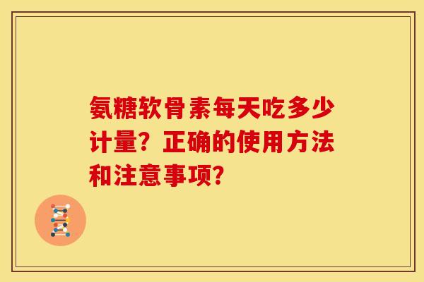 氨糖软骨素每天吃多少计量？正确的使用方法和注意事项？