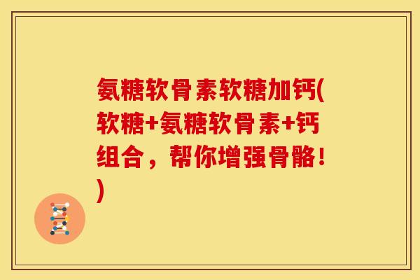 氨糖软骨素软糖加钙(软糖+氨糖软骨素+钙组合，帮你增强骨骼！)