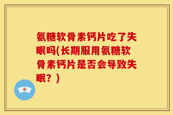 氨糖软骨素钙片吃了失眠吗(长期服用氨糖软骨素钙片是否会导致失眠？)