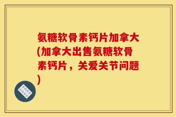 氨糖软骨素钙片加拿大(加拿大出售氨糖软骨素钙片，关爱关节问题)
