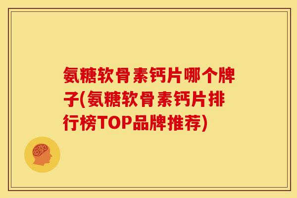 氨糖软骨素钙片哪个牌子(氨糖软骨素钙片排行榜TOP品牌推荐)