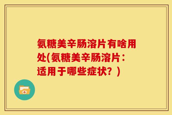 氨糖美辛肠溶片有啥用处(氨糖美辛肠溶片：适用于哪些症状？)