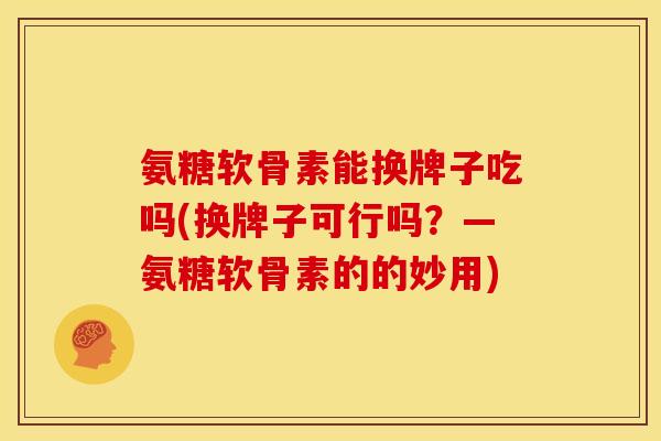 氨糖软骨素能换牌子吃吗(换牌子可行吗？—氨糖软骨素的的妙用)