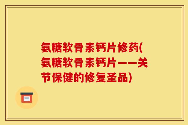 氨糖软骨素钙片修药(氨糖软骨素钙片——关节保健的修复圣品)