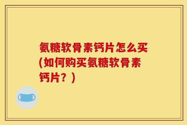 氨糖软骨素钙片怎么买(如何购买氨糖软骨素钙片？)
