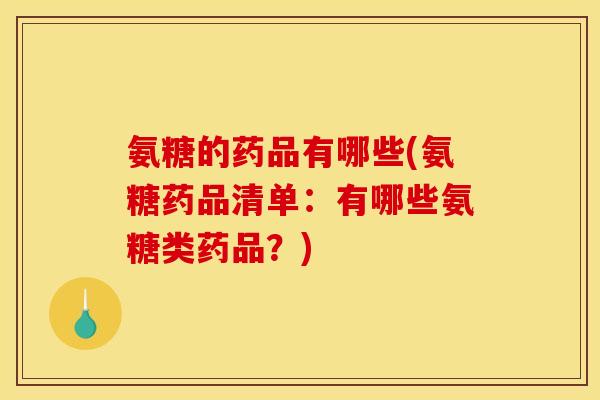氨糖的药品有哪些(氨糖药品清单：有哪些氨糖类药品？)