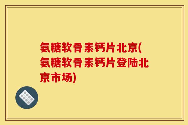 氨糖软骨素钙片北京(氨糖软骨素钙片登陆北京市场)