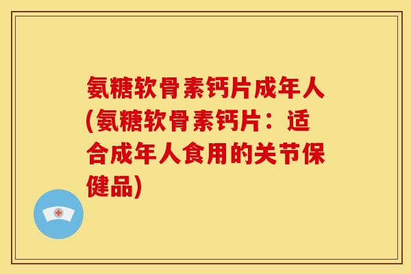 氨糖软骨素钙片成年人(氨糖软骨素钙片：适合成年人食用的关节保健品)