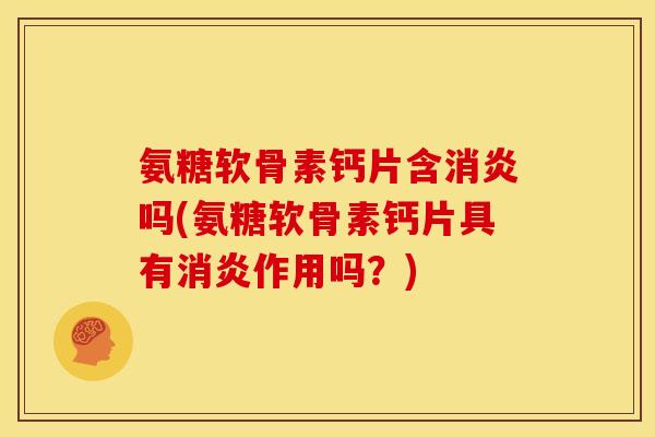 氨糖软骨素钙片含消炎吗(氨糖软骨素钙片具有消炎作用吗？)