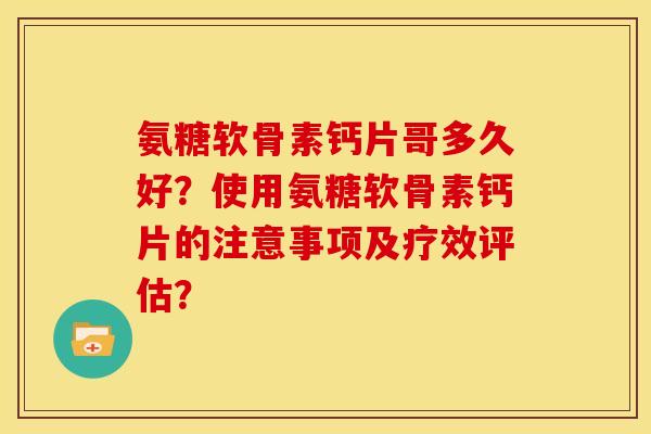 氨糖软骨素钙片哥多久好？使用氨糖软骨素钙片的注意事项及疗效评估？