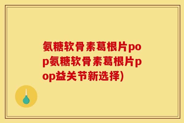 氨糖软骨素葛根片pop氨糖软骨素葛根片pop益关节新选择)