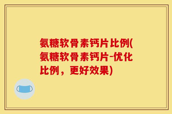 氨糖软骨素钙片比例(氨糖软骨素钙片-优化比例，更好效果)