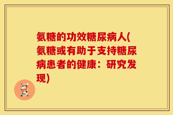 氨糖的功效糖尿病人(氨糖或有助于支持糖尿病患者的健康：研究发现)