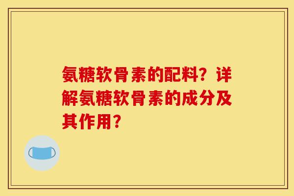 氨糖软骨素的配料？详解氨糖软骨素的成分及其作用？