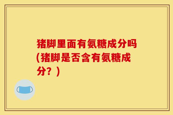 猪脚里面有氨糖成分吗(猪脚是否含有氨糖成分？)