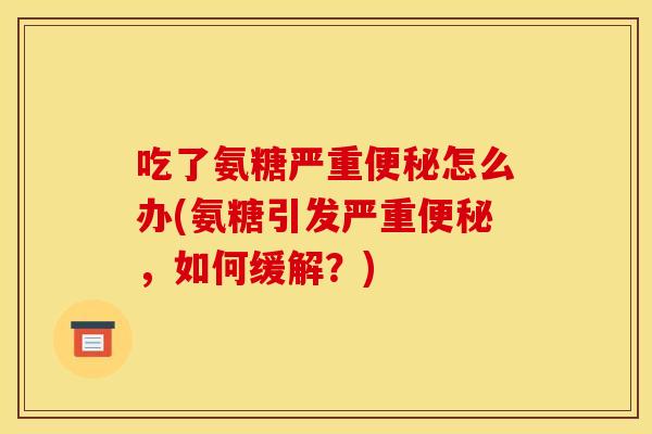 吃了氨糖严重便秘怎么办(氨糖引发严重便秘，如何缓解？)