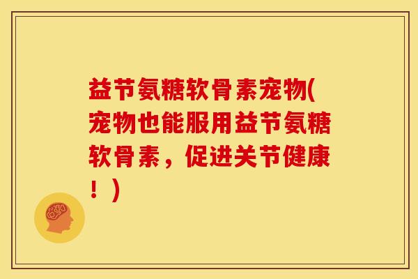 益节氨糖软骨素宠物(宠物也能服用益节氨糖软骨素，促进关节健康！)