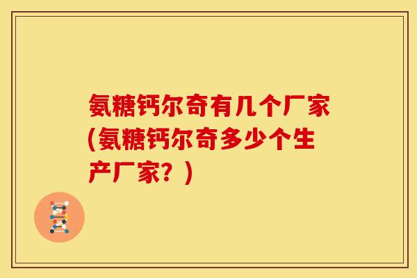 氨糖钙尔奇有几个厂家(氨糖钙尔奇多少个生产厂家？)