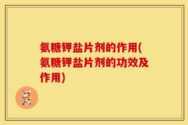 氨糖钾盐片剂的作用(氨糖钾盐片剂的功效及作用)