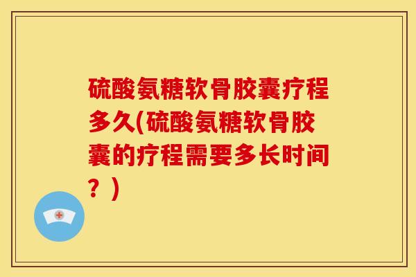 硫酸氨糖软骨胶囊疗程多久(硫酸氨糖软骨胶囊的疗程需要多长时间？)