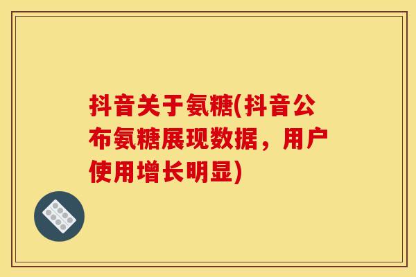 抖音关于氨糖(抖音公布氨糖展现数据，用户使用增长明显)