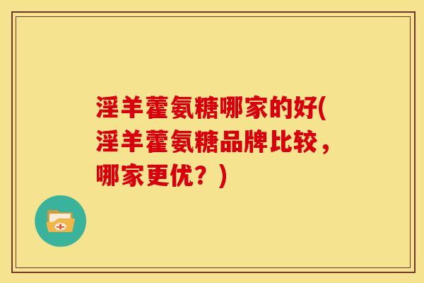 淫羊藿氨糖哪家的好(淫羊藿氨糖品牌比较，哪家更优？)