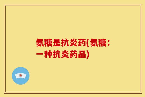 氨糖是抗炎药(氨糖：一种抗炎药品)