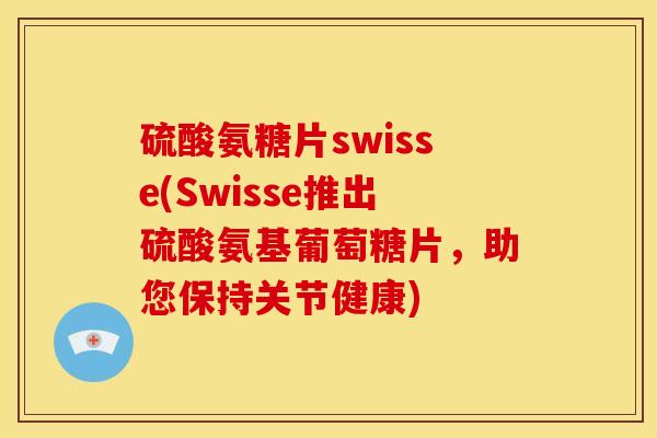 硫酸氨糖片swisse(Swisse推出硫酸氨基葡萄糖片，助您保持关节健康)