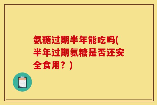 氨糖过期半年能吃吗(半年过期氨糖是否还安全食用？)